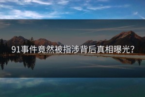 91事件竟然被指涉背后真相曝光？