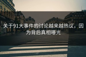 关于91大事件的讨论越来越热议，因为背后真相曝光