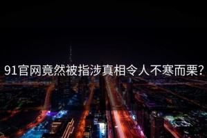 91官网竟然被指涉真相令人不寒而栗？