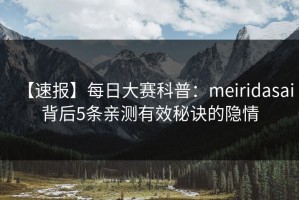 【速报】每日大赛科普：meiridasai背后5条亲测有效秘诀的隐情