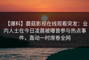【爆料】蘑菇影视在线观看突发：业内人士在今日凌晨被曝曾参与热点事件，轰动一时席卷全网
