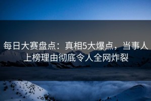 每日大赛盘点：真相5大爆点，当事人上榜理由彻底令人全网炸裂