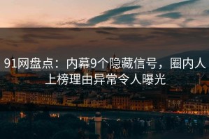 91网盘点：内幕9个隐藏信号，圈内人上榜理由异常令人曝光