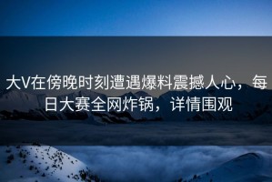 大V在傍晚时刻遭遇爆料震撼人心，每日大赛全网炸锅，详情围观
