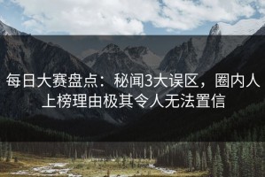 每日大赛盘点：秘闻3大误区，圈内人上榜理由极其令人无法置信