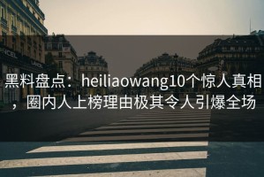 黑料盘点：heiliaowang10个惊人真相，圈内人上榜理由极其令人引爆全场