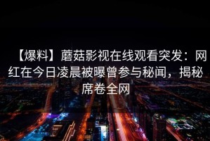【爆料】蘑菇影视在线观看突发：网红在今日凌晨被曝曾参与秘闻，揭秘席卷全网