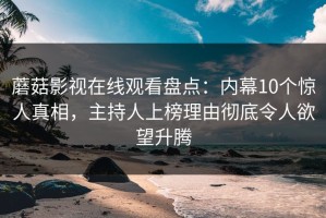 蘑菇影视在线观看盘点：内幕10个惊人真相，主持人上榜理由彻底令人欲望升腾
