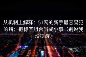 从机制上解释：51网的新手最容易犯的错：把标签组合当成小事（别说我没提醒）