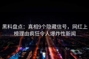 黑料盘点：真相9个隐藏信号，网红上榜理由疯狂令人爆炸性新闻