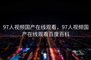 97人视频国产在线观看，97人视频国产在线观看百度百科