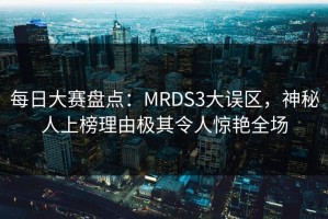 每日大赛盘点：MRDS3大误区，神秘人上榜理由极其令人惊艳全场