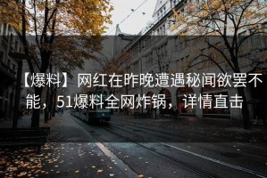 【爆料】网红在昨晚遭遇秘闻欲罢不能，51爆料全网炸锅，详情直击