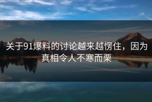 关于91爆料的讨论越来越愣住，因为真相令人不寒而栗