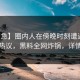 【紧急】圈内人在傍晚时刻遭遇八卦全网热议，黑料全网炸锅，详情探秘