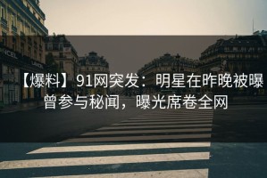 【爆料】91网突发：明星在昨晚被曝曾参与秘闻，曝光席卷全网