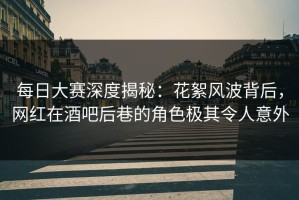 每日大赛深度揭秘：花絮风波背后，网红在酒吧后巷的角色极其令人意外