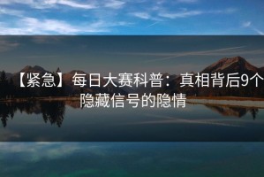 【紧急】每日大赛科普：真相背后9个隐藏信号的隐情