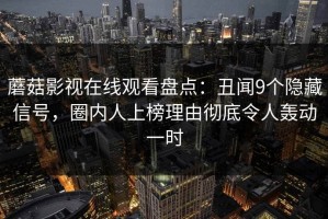 蘑菇影视在线观看盘点：丑闻9个隐藏信号，圈内人上榜理由彻底令人轰动一时