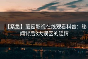 【紧急】蘑菇影视在线观看科普：秘闻背后3大误区的隐情
