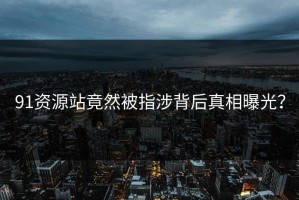 91资源站竟然被指涉背后真相曝光？