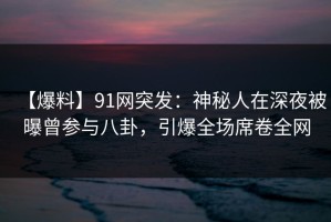 【爆料】91网突发：神秘人在深夜被曝曾参与八卦，引爆全场席卷全网