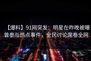 【爆料】91网突发：明星在昨晚被曝曾参与热点事件，全民讨论席卷全网