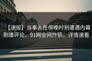 【速报】当事人在傍晚时刻遭遇内幕刷爆评论，91网全网炸锅，详情速看