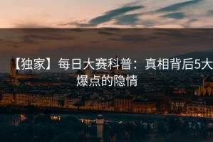 【独家】每日大赛科普：真相背后5大爆点的隐情
