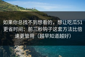 如果你总找不到想看的，想让吃瓜51更省时间：前三秒钩子这套方法比倍速更管用（越早知道越好）