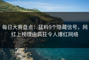 每日大赛盘点：猛料9个隐藏信号，网红上榜理由疯狂令人爆红网络
