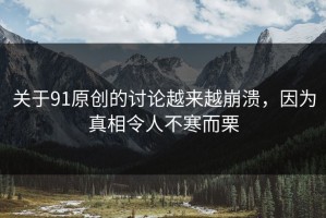 关于91原创的讨论越来越崩溃，因为真相令人不寒而栗