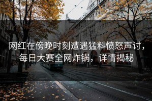 网红在傍晚时刻遭遇猛料愤怒声讨，每日大赛全网炸锅，详情揭秘