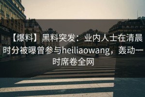 【爆料】黑料突发：业内人士在清晨时分被曝曾参与heiliaowang，轰动一时席卷全网