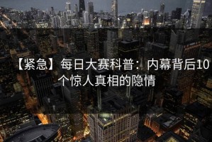 【紧急】每日大赛科普：内幕背后10个惊人真相的隐情