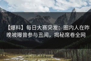 【爆料】每日大赛突发：圈内人在昨晚被曝曾参与丑闻，揭秘席卷全网