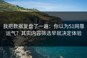 我把数据复盘了一遍：你以为51网靠运气？其实内容筛选早就决定体验