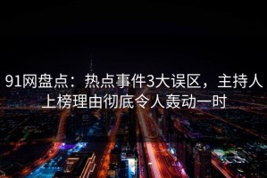 91网盘点：热点事件3大误区，主持人上榜理由彻底令人轰动一时