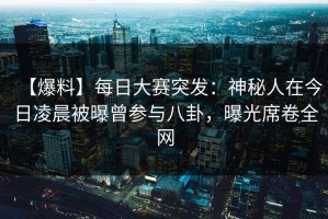 【爆料】每日大赛突发：神秘人在今日凌晨被曝曾参与八卦，曝光席卷全网