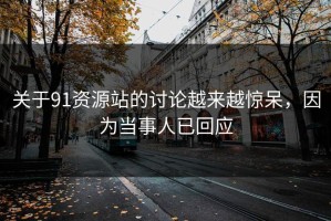 关于91资源站的讨论越来越惊呆，因为当事人已回应