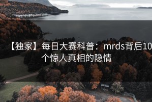 【独家】每日大赛科普：mrds背后10个惊人真相的隐情