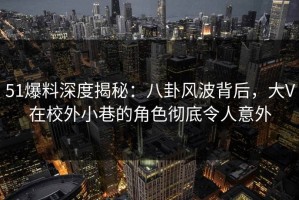 51爆料深度揭秘：八卦风波背后，大V在校外小巷的角色彻底令人意外