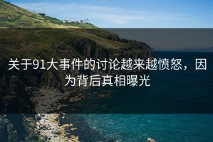 关于91大事件的讨论越来越愤怒，因为背后真相曝光