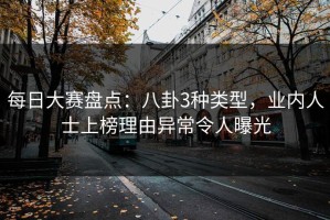 每日大赛盘点：八卦3种类型，业内人士上榜理由异常令人曝光