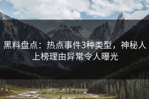 黑料盘点：热点事件3种类型，神秘人上榜理由异常令人曝光