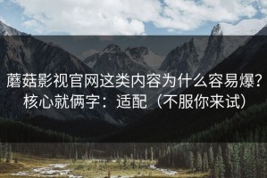 蘑菇影视官网这类内容为什么容易爆？核心就俩字：适配（不服你来试）