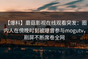 【爆料】蘑菇影视在线观看突发：圈内人在傍晚时刻被曝曾参与mogutv，刷屏不断席卷全网