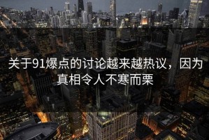 关于91爆点的讨论越来越热议，因为真相令人不寒而栗