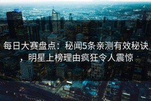 每日大赛盘点：秘闻5条亲测有效秘诀，明星上榜理由疯狂令人震惊