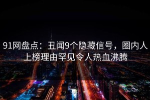 91网盘点：丑闻9个隐藏信号，圈内人上榜理由罕见令人热血沸腾